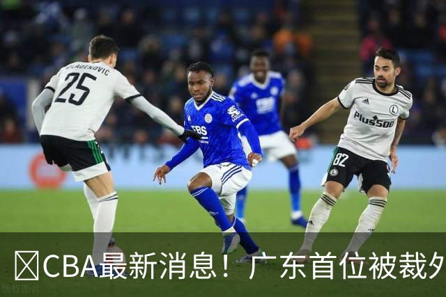 ‍CBA最新消息！广东首位被裁外援曝光，萨姆纳回归时间确定？