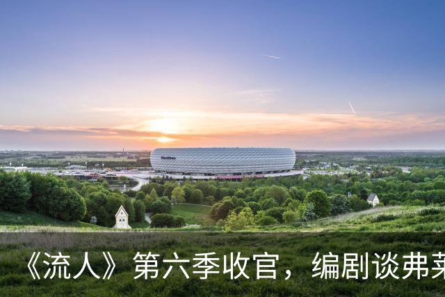 《流人》第六季收官，编剧谈弗莱特之死：读到时就哭了