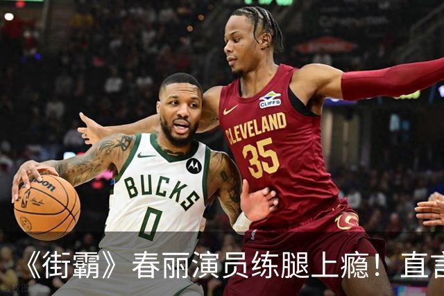 《街霸》春丽演员练腿上瘾！直言这是一种疗愈
