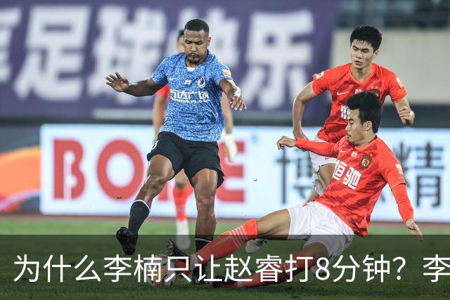 为什么李楠只让赵睿打8分钟？李楠毫不遮掩说出原因，原来如此