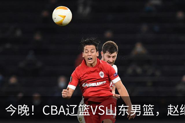 今晚！CBA辽篮VS山东男篮，赵继伟PK高诗岩，韩德君回归，CCTV5不转，3大平台直播