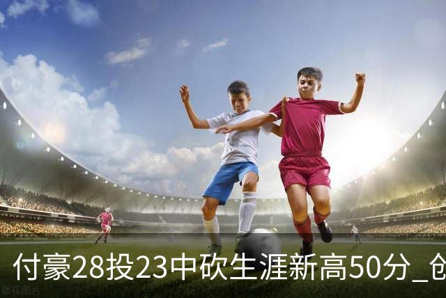 付豪28投23中砍生涯新高50分 创辽宁队史纪录