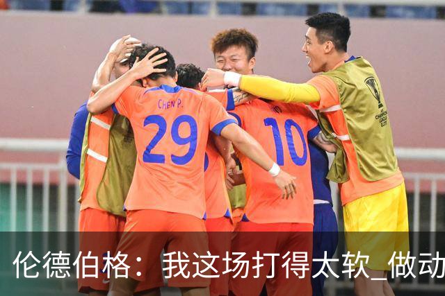 伦德伯格：我这场打得太软 做动作时畏畏缩缩不够果断