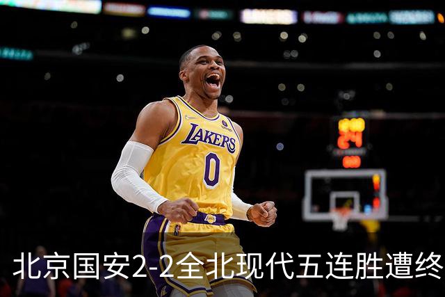 北京国安2-2全北现代五连胜遭终结 杜奇亚克破门37岁王刚赛季首球