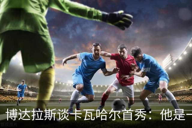 博达拉斯谈卡瓦哈尔首秀：他是一个领袖，会给球队带来巨大帮助