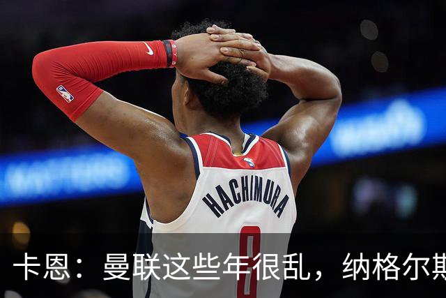 卡恩：曼联这些年很乱，纳格尔斯曼要不要去那里得自己想清楚