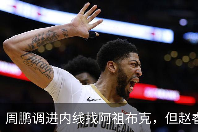 周鹏调进内线找阿祖布克，但赵睿抢先卡到位置破坏出界