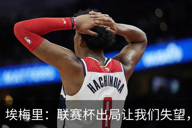 埃梅里：联赛杯出局让我们失望，但英超才是我们的首要任务