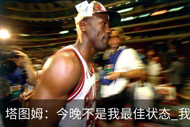 塔图姆：今晚不是我最佳状态 我得打更好&毕竟得分是我的分内之事