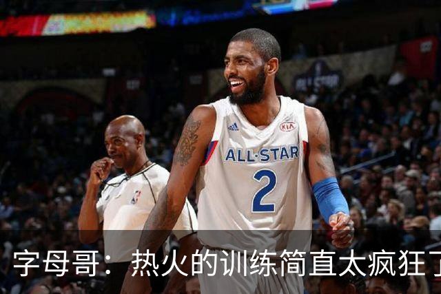 字母哥：热火的训练简直太疯狂了 我从来没跑过这么多