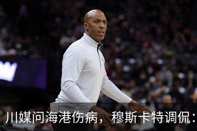 川媒问海港伤病，穆斯卡特调侃：您是不是也告诉我们成都的情况？