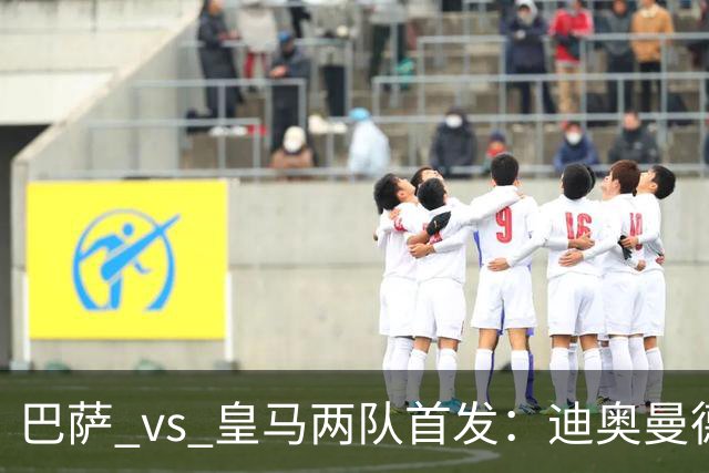 巴萨 vs 皇马两队首发：迪奥曼德首发顶替维尼修斯，卢宁替代库尔图瓦