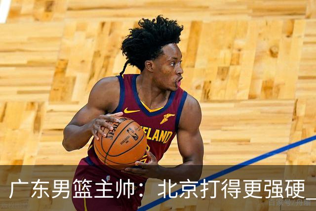 广东男篮主帅：北京打得更强硬 我们存在战术缺失等多方面未达预期