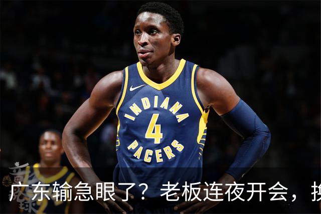 广东输急眼了？老板连夜开会，换帅恐被提上日程，杜峰或将回归！