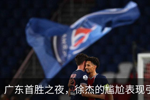 广东首胜之夜，徐杰的尴尬表现引发球迷质疑！