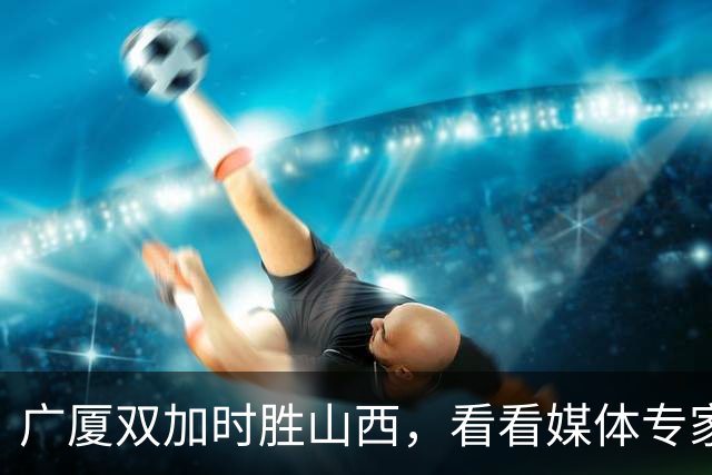 广厦双加时胜山西，看看媒体专家怎么说，迪亚洛在冲框方面只服塔克