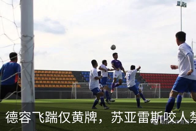 德容飞踹仅黄牌，苏亚雷斯咬人禁赛4月，裁判看没看见有何不同？