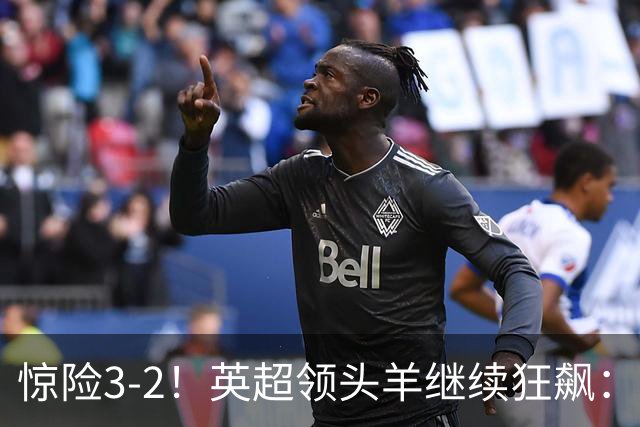 惊险3-2！英超领头羊继续狂飙：7轮全胜，哈兰德太犀利：轰入2球