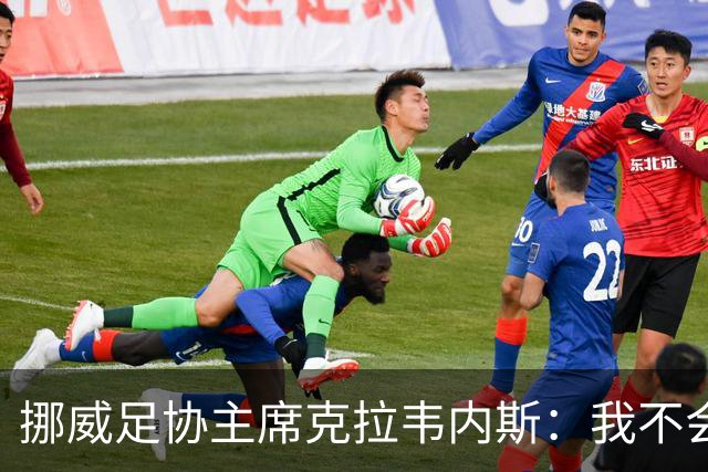 挪威足协主席克拉韦内斯：我不会参加2027年国际足联主席竞选