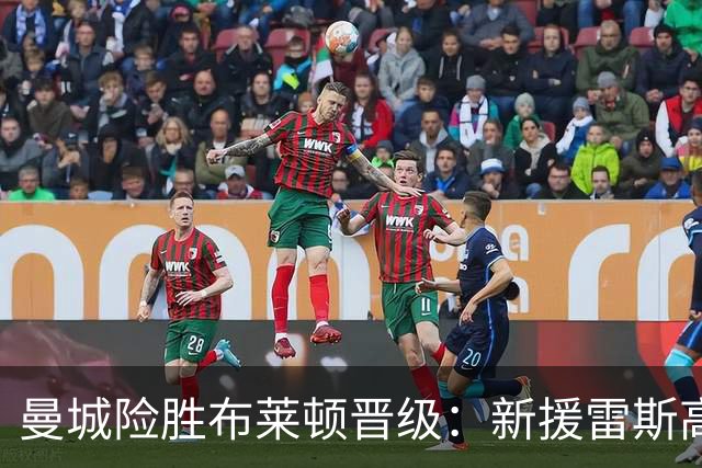 曼城险胜布莱顿晋级：新援雷斯高光表现与防线隐患并存