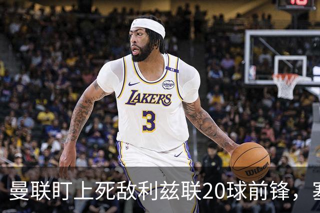 曼联盯上死敌利兹联20球前锋，塞斯科伤情逼出冬窗