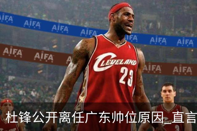 杜锋公开离任广东帅位原因 直言顾全和李楠压力大