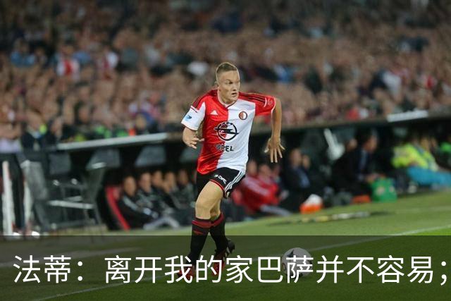 法蒂：离开我的家巴萨并不容易；目标是好好表现重回西班牙队