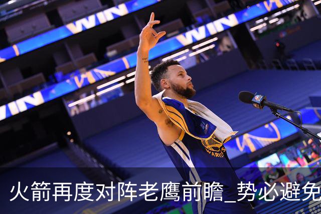 火箭再度对阵老鹰前瞻 势必避免被横扫的老鹰 会做出哪些调整