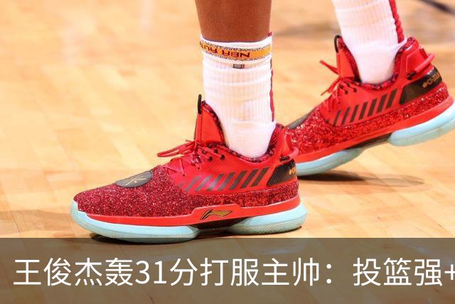 王俊杰轰31分打服主帅：投篮强+懂得打球获全队认可，篮板仍需提升