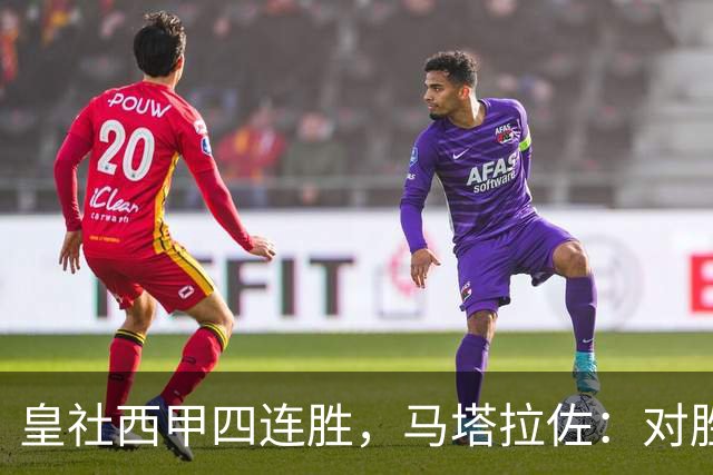 皇社西甲四连胜，马塔拉佐：对胜利感到高兴，本可以扩大比分