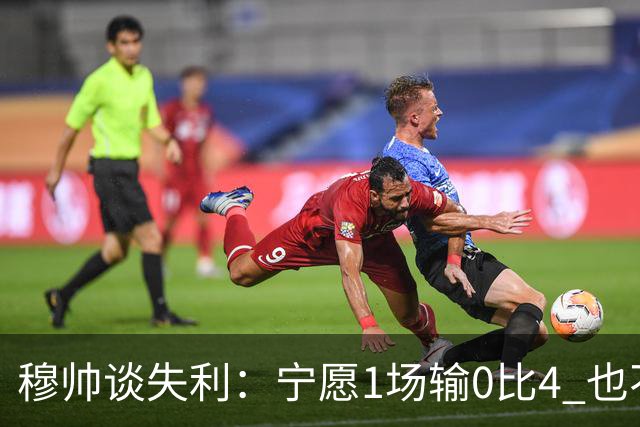 穆帅谈失利：宁愿1场输0比4 也不愿4场输0比1