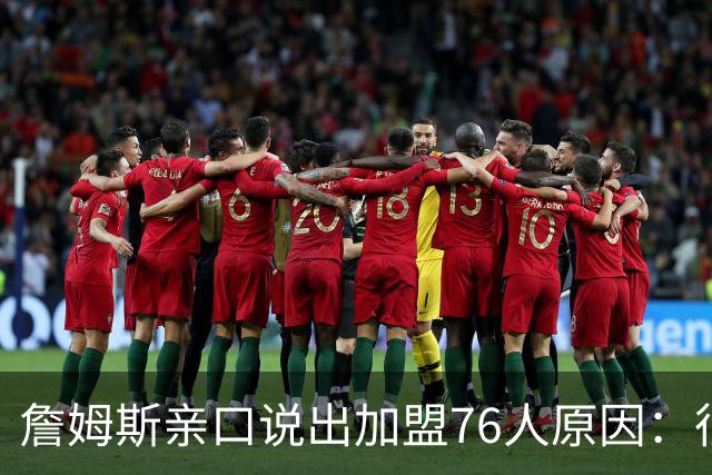 詹姆斯亲口说出加盟76人原因：很大一部分是因为他
