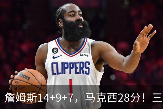 詹姆斯14+9+7，马克西28分！三分仅27.5%仍赢球，76人靠什么掀翻卫冕冠军？