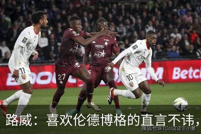 路威：喜欢伦德博格的直言不讳，NBA需要这样真实的球员