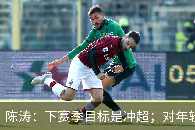 陈涛：下赛季目标是冲超；对年轻球员表现感到满意