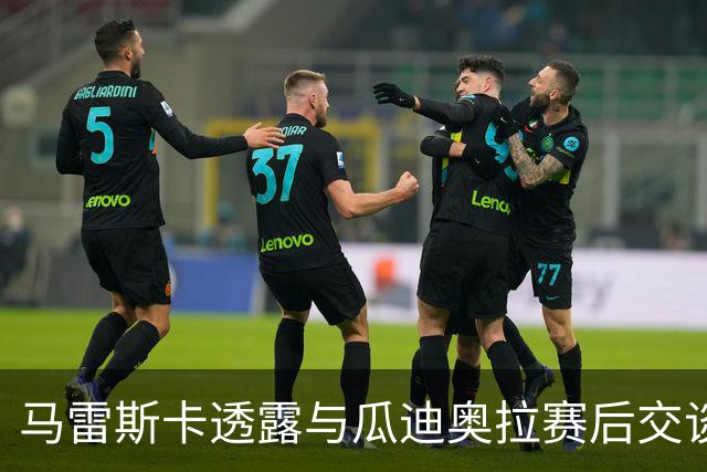 马雷斯卡透露与瓜迪奥拉赛后交谈：这里永远是他的家