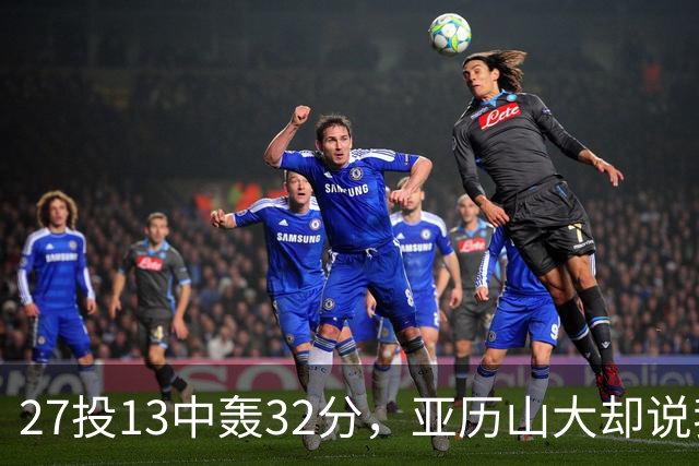 27投13中轰32分，亚历山大却说我们还得比现在好得多