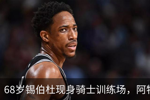 68岁锡伯杜现身骑士训练场，阿特金森只想要他一句反馈