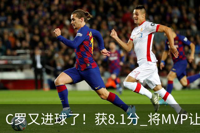 C罗又进球了！获8.1分 将MVP让给队友，利雅得胜利豪取四连胜
