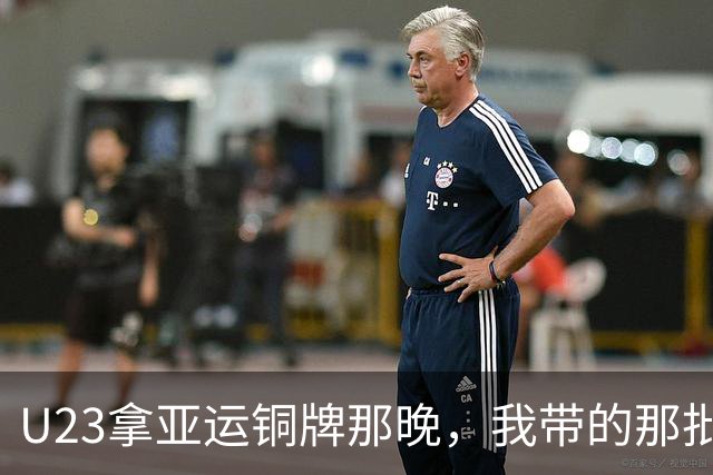 U23拿亚运铜牌那晚，我带的那批孩子里，有6个已经不踢了